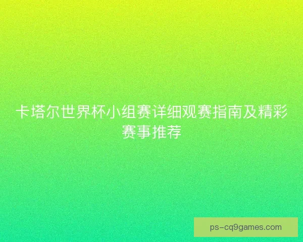 卡塔尔世界杯小组赛详细观赛指南及精彩赛事推荐